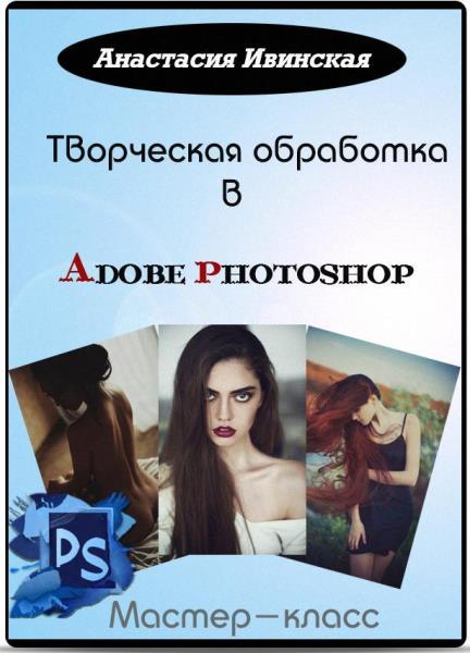 Творческая обработка в Adobe Photoshop от Анастасии Ивинской. Мастер-класс (2014)