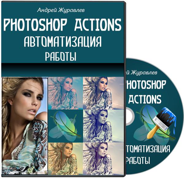 Photoshop - Actions. Автоматизация работы Мастер-класс (2013)