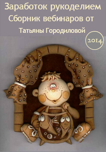Заработок рукоделием. Сборник вебинаров от Татьяны Городиловой (2014) WEBRip