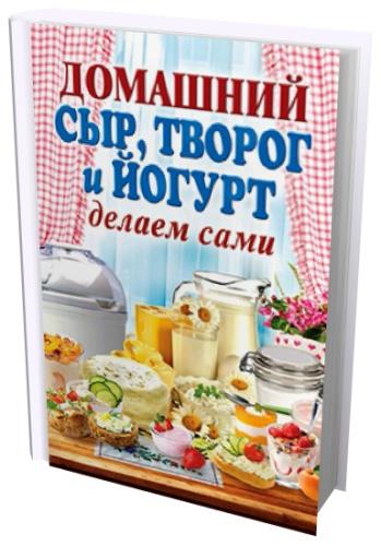 Анна Антонова  - Домашний сыр, творог и йогурт. Делаем сами (2013) pdf